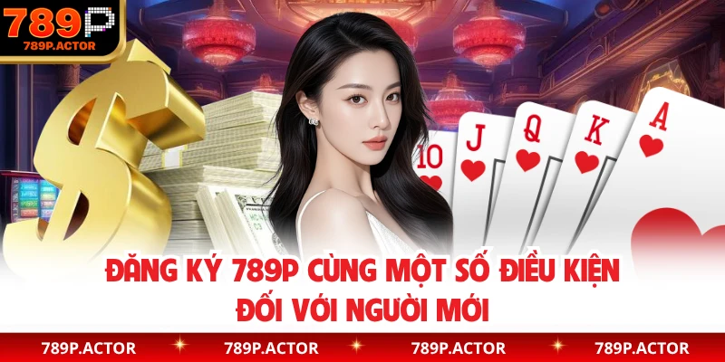 Đăng ký 789P cùng một số điều kiện đối với người mới