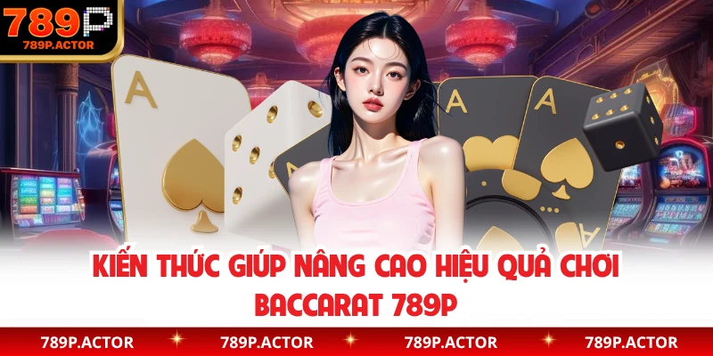 Kiến thức giúp nâng cao hiệu quả chơi baccarat 789P
