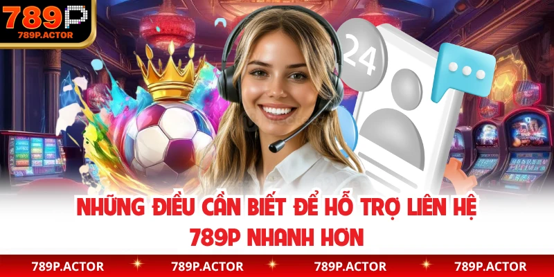 Những điều cần biết để hỗ trợ liên hệ 789P nhanh hơn