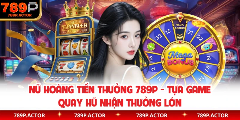 Nữ Hoàng Tiền Thưởng 789P - Tựa Game Quay hũ Nhận Thưởng Lớn