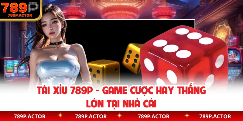 Tài Xỉu 789P - Game Cược Hay Thắng Lớn Tại Nhà Cái