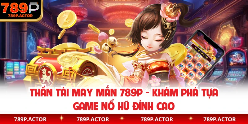 Thần Tài May Mắn 789P - Khám Phá Tựa Game Nổ Hũ Đỉnh Cao