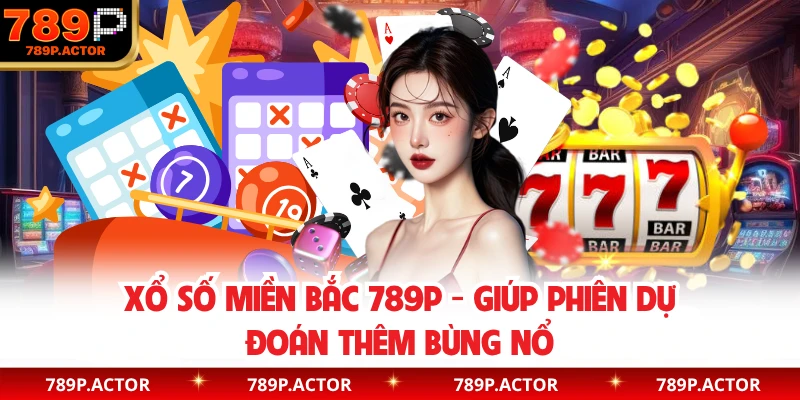 Xổ Số Miền Bắc 789P - Giúp Phiên Dự Đoán Thêm Bùng Nổ