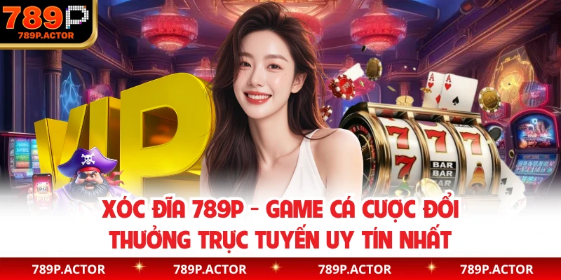 Xóc Đĩa 789P - Game Cá Cược Đổi Thưởng Trực Tuyến Uy Tín Nhất